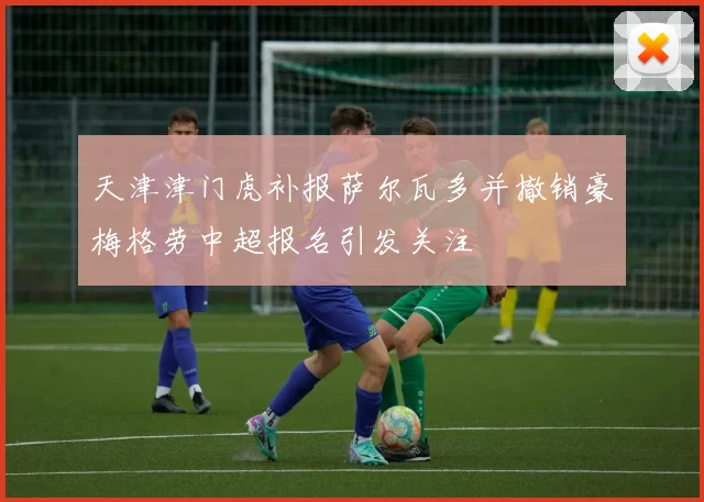 天津津门虎补报萨尔瓦多并撤销豪梅格劳中超报名引发关注