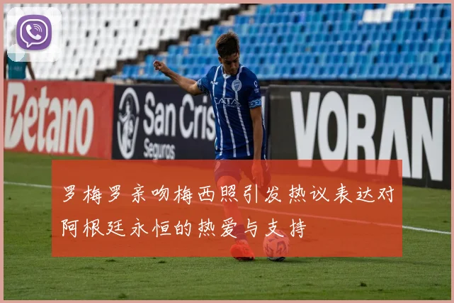 罗梅罗亲吻梅西照引发热议表达对阿根廷永恒的热爱与支持