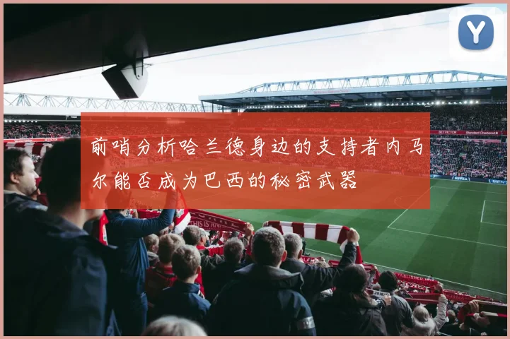 前哨分析哈兰德身边的支持者内马尔能否成为巴西的秘密武器
