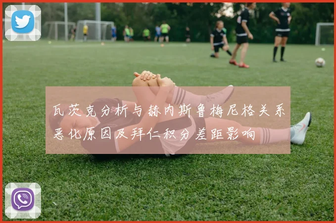 瓦茨克分析与赫内斯鲁梅尼格关系恶化原因及拜仁积分差距影响