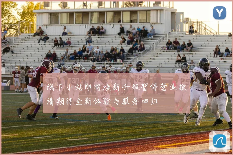 线下小站即将焕新升级暂停营业敬请期待全新体验与服务回归