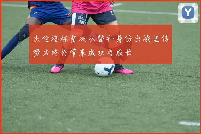 杰伦格林首次以替补身份出战坚信努力终将带来成功与成长