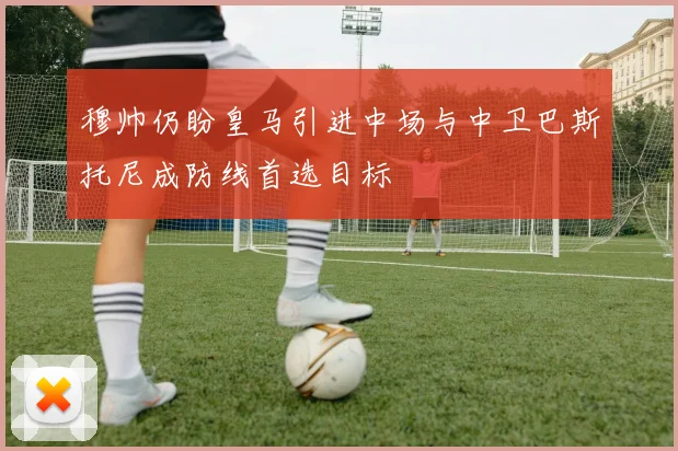 穆帅仍盼皇马引进中场与中卫巴斯托尼成防线首选目标