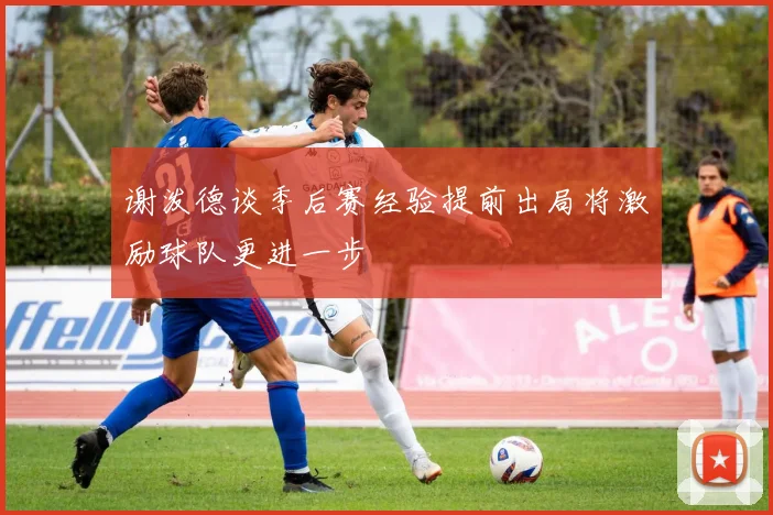 谢泼德谈季后赛经验提前出局将激励球队更进一步