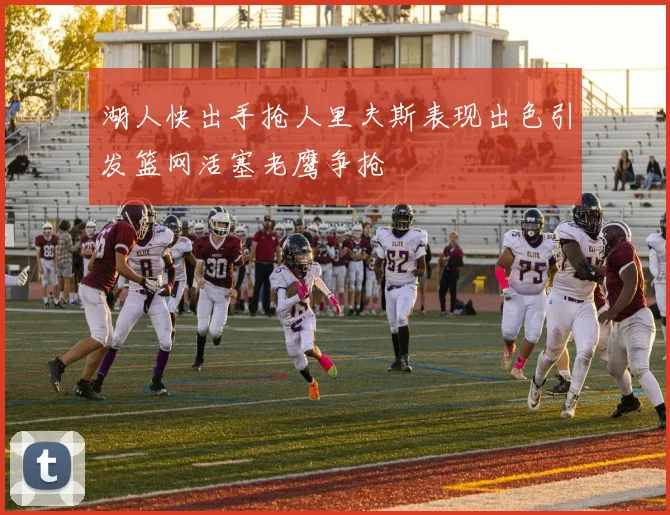 湖人快出手抢人里夫斯表现出色引发篮网活塞老鹰争抢
