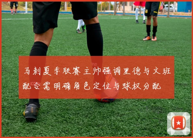 马刺夏季联赛主帅强调里德与文班配合需明确角色定位与球权分配