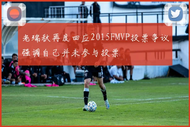 老瑞秋再度回应2015FMVP投票争议强调自己并未参与投票
