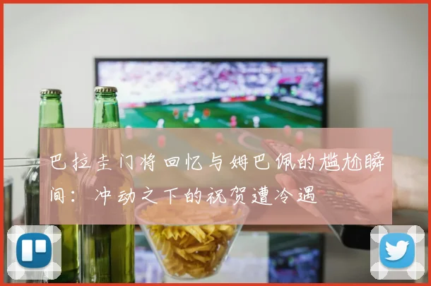巴拉圭门将回忆与姆巴佩的尴尬瞬间：冲动之下的祝贺遭冷遇