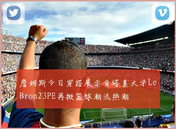 詹姆斯今日穿搭展示肯塔基大学LeBron23PE再掀篮球潮流热潮