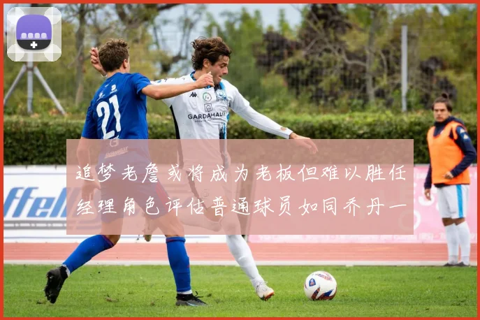 追梦老詹或将成为老板但难以胜任经理角色评估普通球员如同乔丹一样复杂