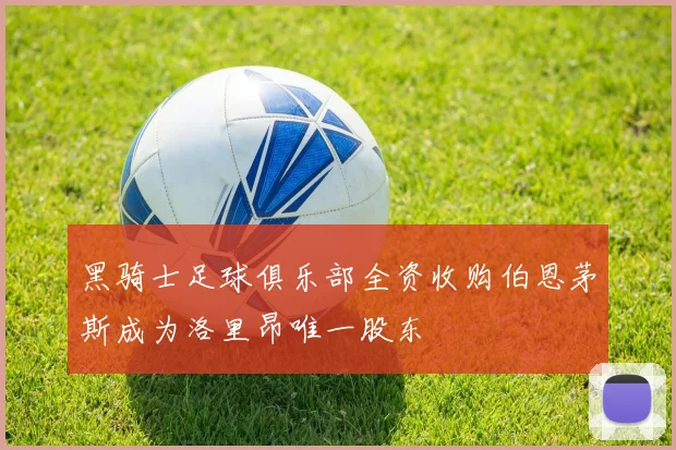 黑骑士足球俱乐部全资收购伯恩茅斯成为洛里昂唯一股东