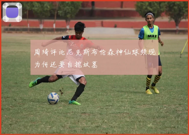 周琦评论尼克斯布伦森神仙球频现为何还要自挖坟墓