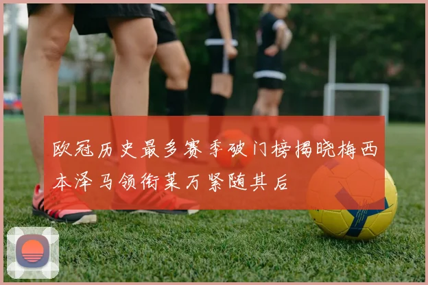 欧冠历史最多赛季破门榜揭晓梅西本泽马领衔莱万紧随其后