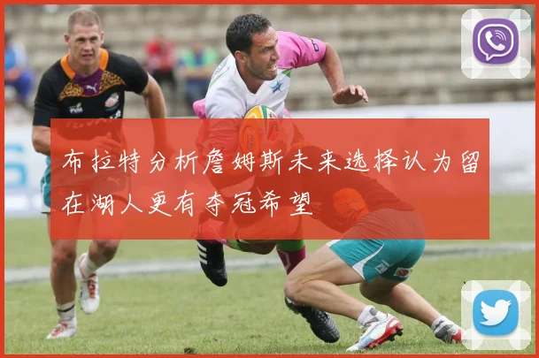 布拉特分析詹姆斯未来选择认为留在湖人更有夺冠希望