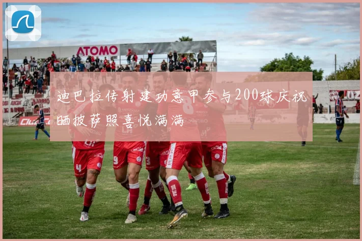 迪巴拉传射建功意甲参与200球庆祝晒披萨照喜悦满满