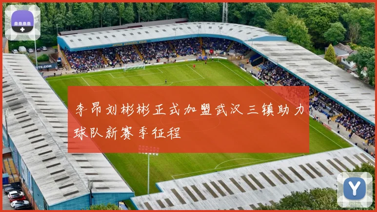 李昂刘彬彬正式加盟武汉三镇助力球队新赛季征程