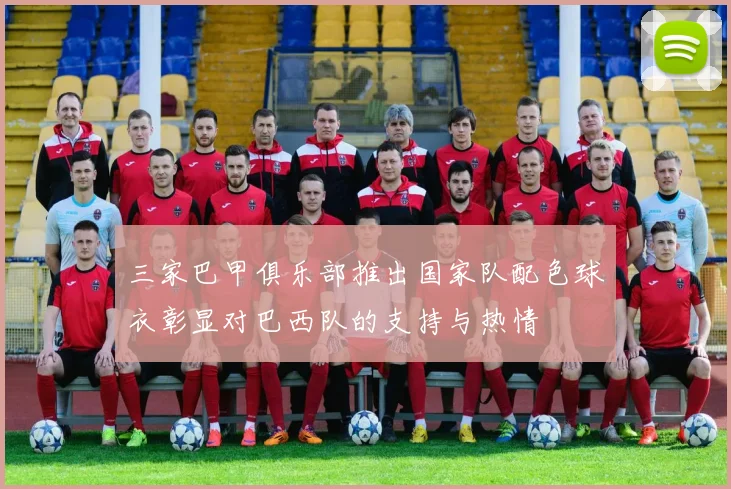 三家巴甲俱乐部推出国家队配色球衣彰显对巴西队的支持与热情