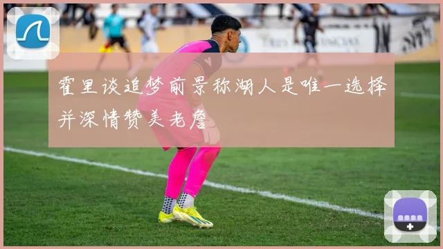 霍里谈追梦前景称湖人是唯一选择并深情赞美老詹