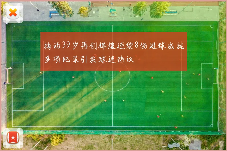 梅西39岁再创辉煌连续8场进球成就多项纪录引发球迷热议