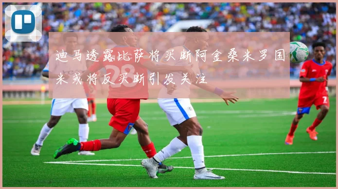 迪马透露比萨将买断阿金桑米罗国米或将反买断引发关注
