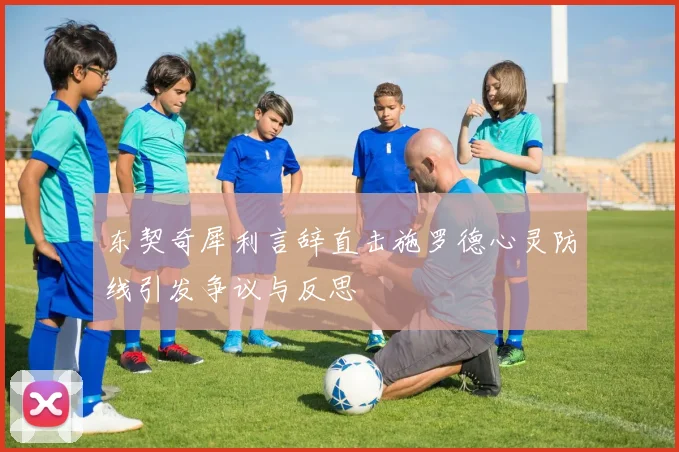 东契奇犀利言辞直击施罗德心灵防线引发争议与反思