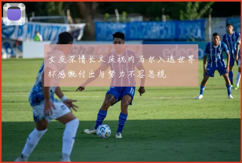 女友深情长文庆祝内马尔入选世界杯感慨付出与努力不容忽视