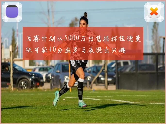 马赛计划以5000万出售格林伍德曼联可获40分成罗马表现出兴趣
