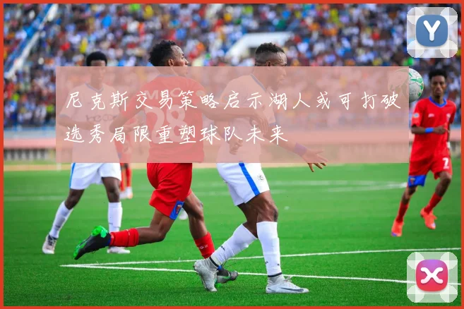 尼克斯交易策略启示湖人或可打破选秀局限重塑球队未来