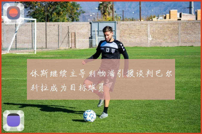 休斯继续主导利物浦引援谈判巴尔科拉成为目标球员