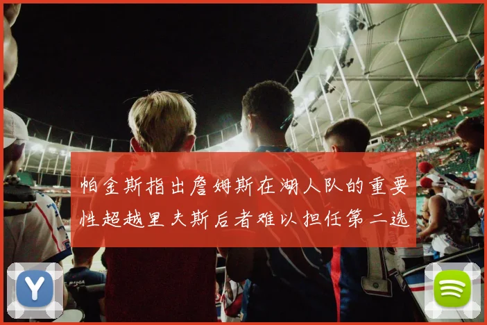 帕金斯指出詹姆斯在湖人队的重要性超越里夫斯后者难以担任第二选择