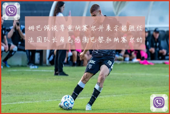 姆巴佩谈尊重纳赛尔并表示能胜任法国队长角色感谢巴黎和纳赛尔的支持