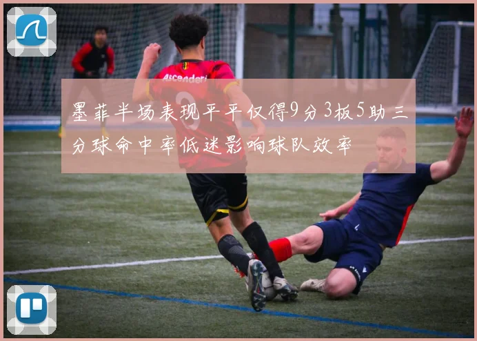 墨菲半场表现平平仅得9分3板5助三分球命中率低迷影响球队效率